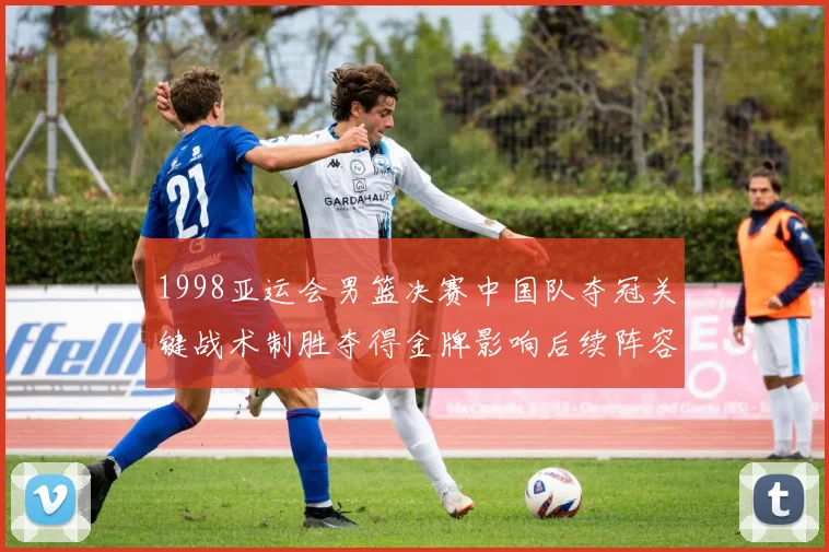 1998亚运会男篮决赛中国队夺冠关键战术制胜夺得金牌影响后续阵容