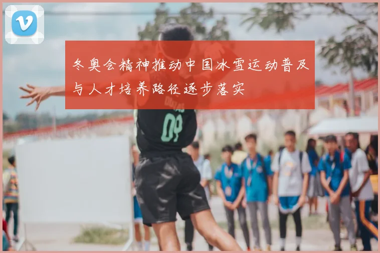 冬奥会精神推动中国冰雪运动普及与人才培养路径逐步落实