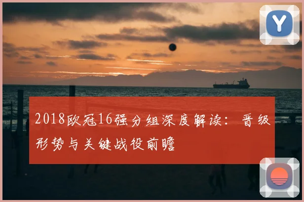 2018欧冠16强分组深度解读:晋级形势与关键战役前瞻