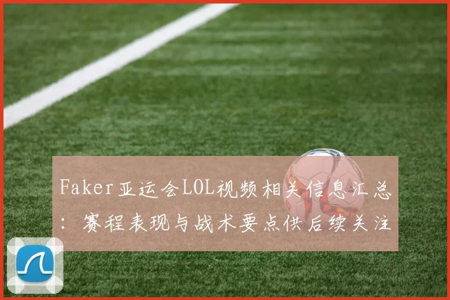 Faker亚运会LOL视频相关信息汇总:赛程表现与战术要点供后续关注