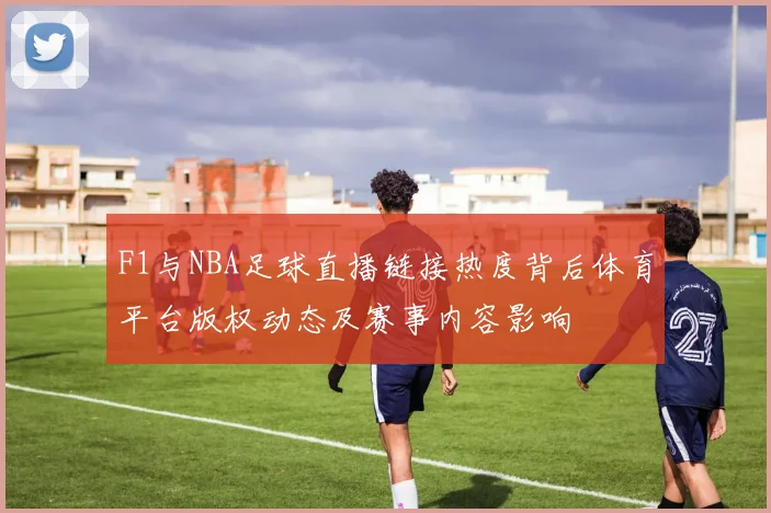 F1与NBA足球直播链接热度背后体育平台版权动态及赛事内容影响