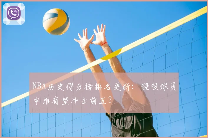 NBA历史得分榜排名更新:现役球员中谁有望冲击前五?