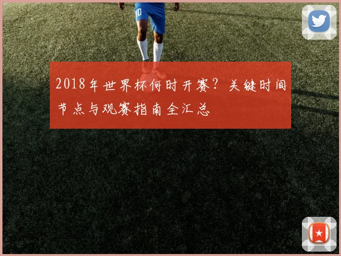 2018年世界杯何时开赛？关键时间节点与观赛指南全汇总