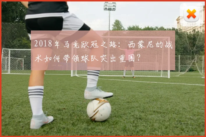2018年马竞欧冠之路:西蒙尼的战术如何带领球队突出重围?