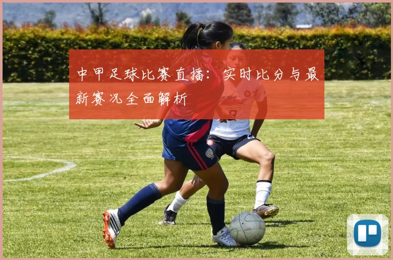 中甲足球比赛直播：实时比分与最新赛况全面解析