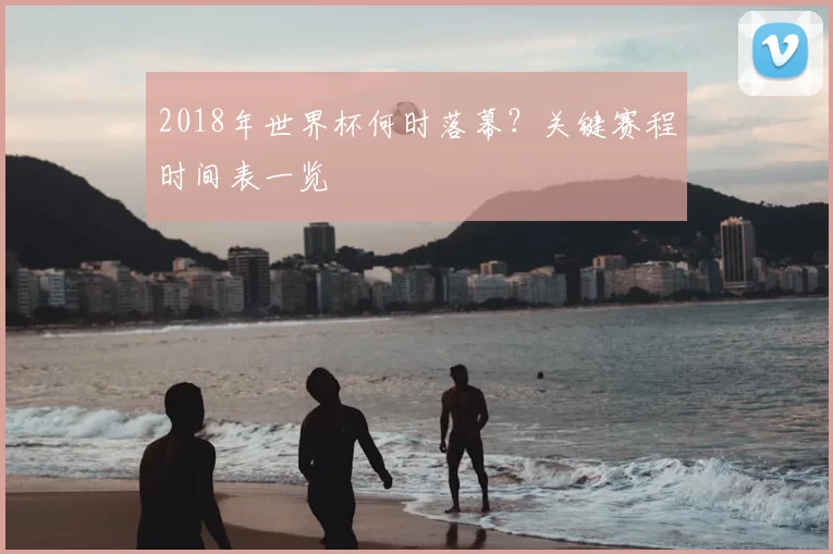 2018年世界杯何时落幕？关键赛程时间表一览