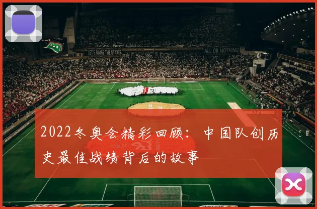 2022冬奥会精彩回顾：中国队创历史最佳战绩背后的故事