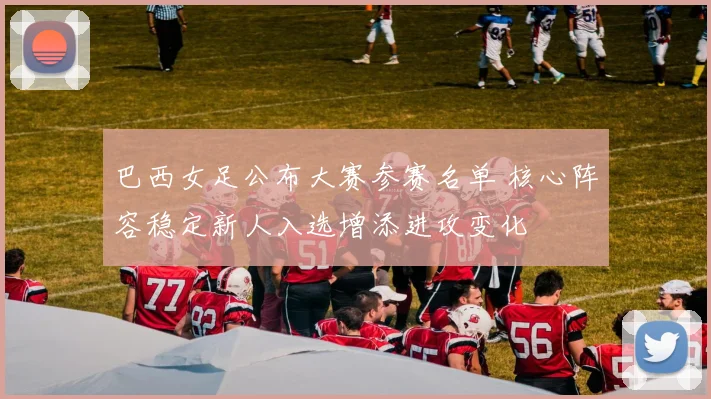 巴西女足公布大赛参赛名单 核心阵容稳定新人入选增添进攻变化