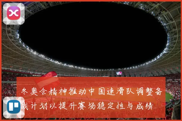 冬奥会精神推动中国速滑队调整备战计划以提升赛场稳定性与成绩