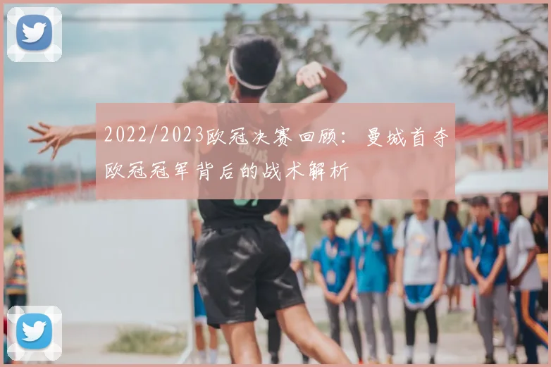 2022/2023欧冠决赛回顾:曼城首夺欧冠冠军背后的战术解析
