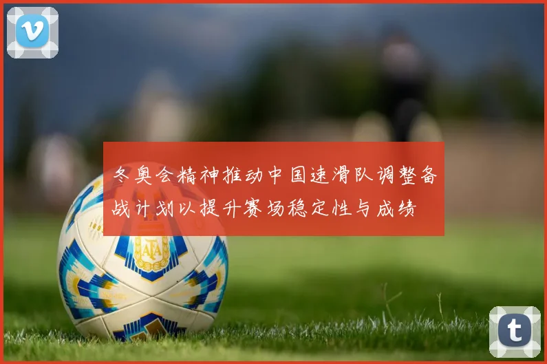 冬奥会精神推动中国速滑队调整备战计划以提升赛场稳定性与成绩