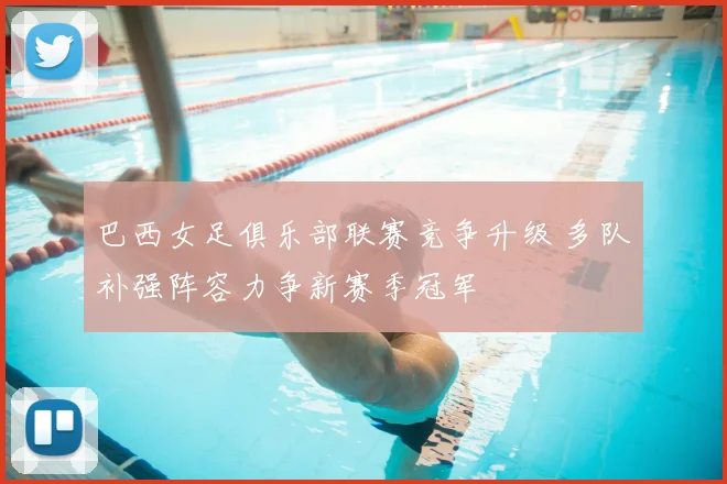 巴西女足俱乐部联赛竞争升级 多队补强阵容力争新赛季冠军