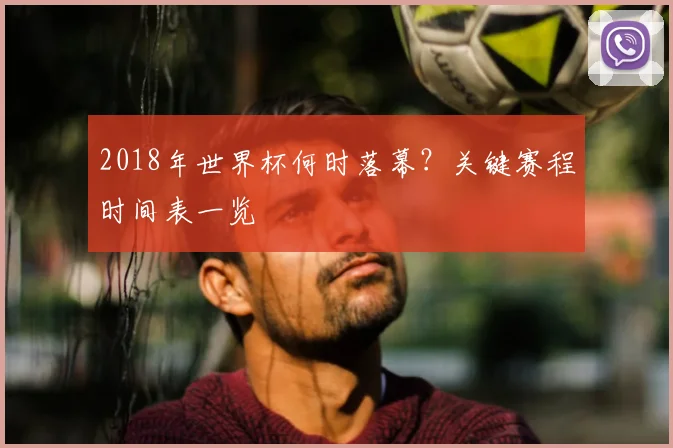 2018年世界杯何时落幕？关键赛程时间表一览