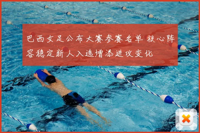 巴西女足公布大赛参赛名单 核心阵容稳定新人入选增添进攻变化