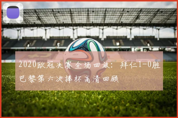 2020欧冠决赛全场回放：拜仁1-0胜巴黎第六次捧杯高清回顾