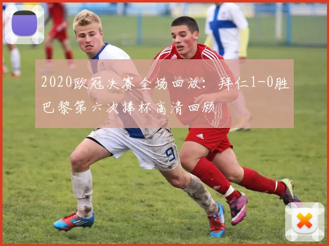 2020欧冠决赛全场回放：拜仁1-0胜巴黎第六次捧杯高清回顾